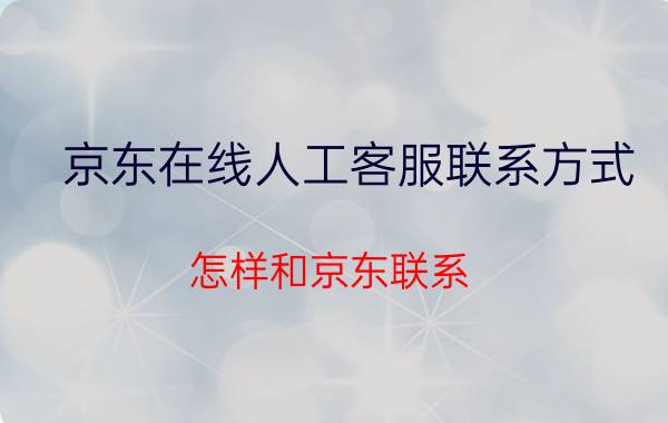 京东在线人工客服联系方式 怎样和京东联系？